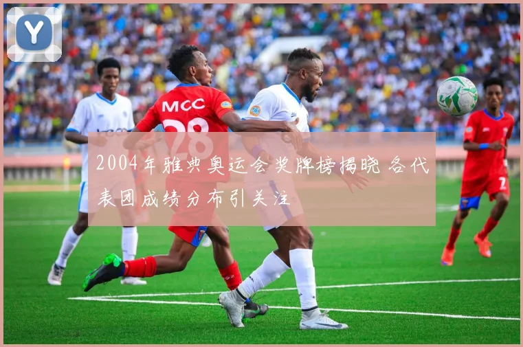 2004年雅典奥运会奖牌榜揭晓 各代表团成绩分布引关注