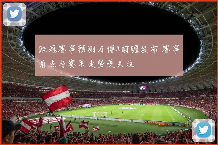 欧冠赛事预测万博A前瞻发布 赛事看点与赛果走势受关注