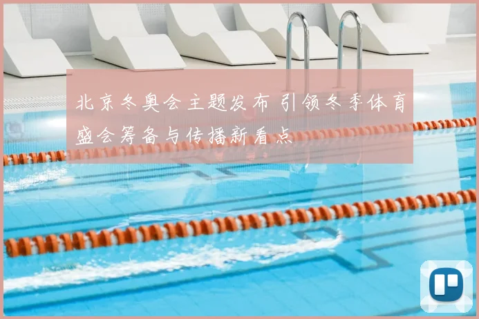 北京冬奥会主题发布 引领冬季体育盛会筹备与传播新看点