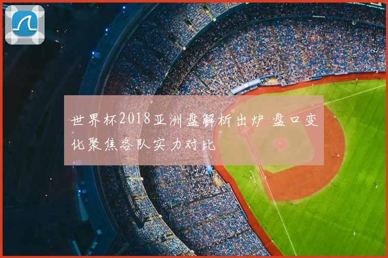 世界杯2018亚洲盘解析出炉 盘口变化聚焦各队实力对比