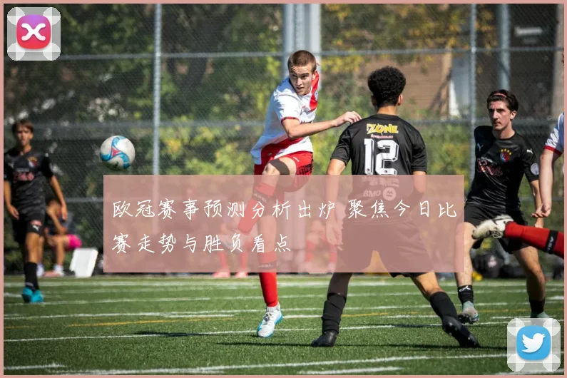 欧冠赛事预测分析出炉 聚焦今日比赛走势与胜负看点