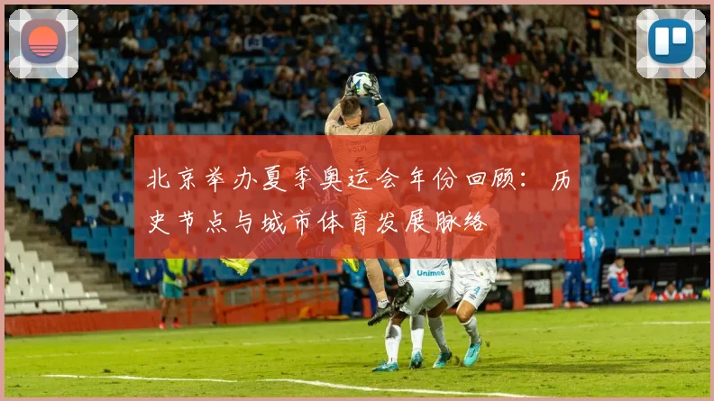 北京举办夏季奥运会年份回顾:历史节点与城市体育发展脉络