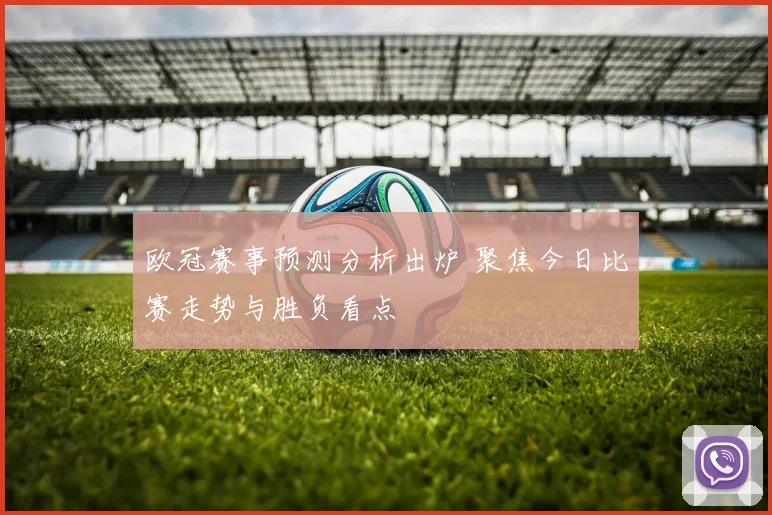欧冠赛事预测分析出炉 聚焦今日比赛走势与胜负看点