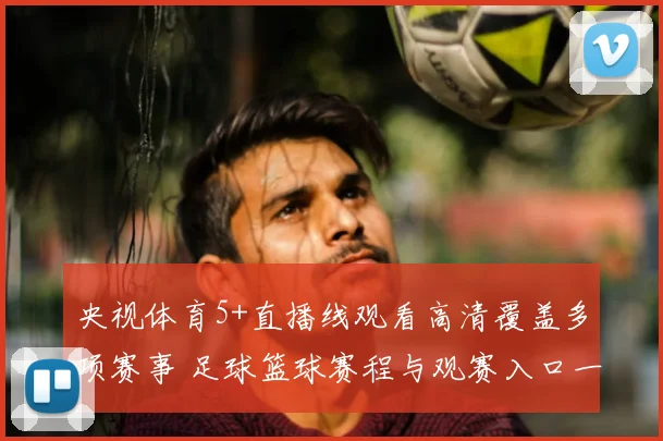 央视体育5+直播线观看高清覆盖多项赛事 足球篮球赛程与观赛入口一并更新