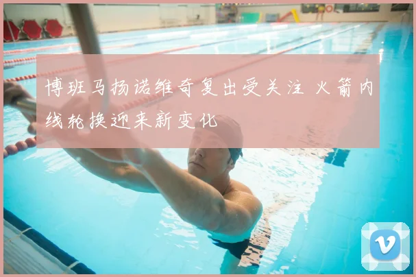 博班马扬诺维奇复出受关注 火箭内线轮换迎来新变化