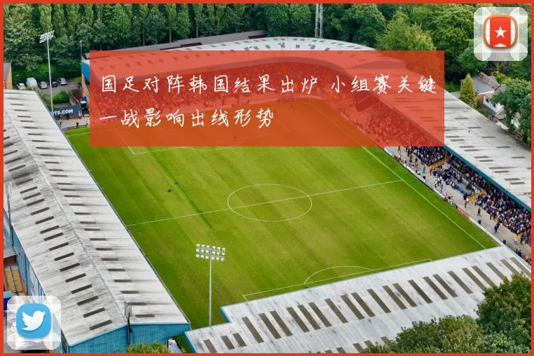 国足对阵韩国结果出炉 小组赛关键一战影响出线形势