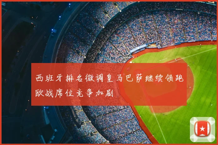 西班牙排名微调皇马巴萨继续领跑欧战席位竞争加剧