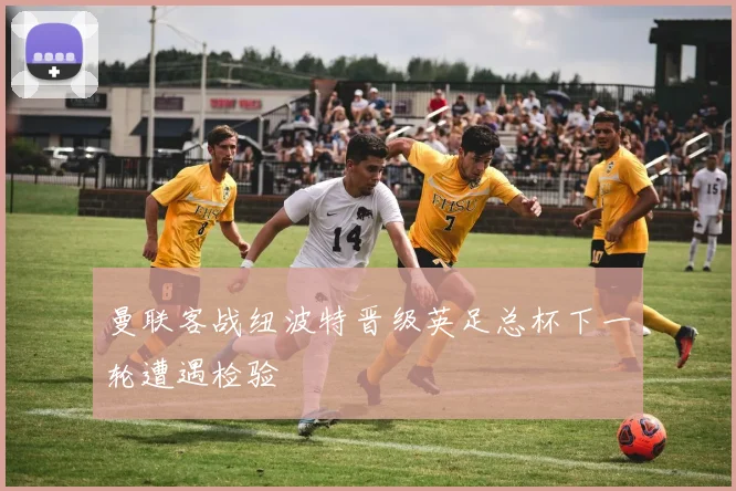 曼联客战纽波特晋级英足总杯下一轮遭遇检验