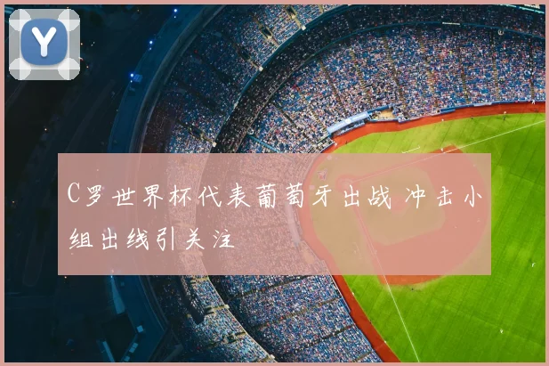 C罗世界杯代表葡萄牙出战 冲击小组出线引关注