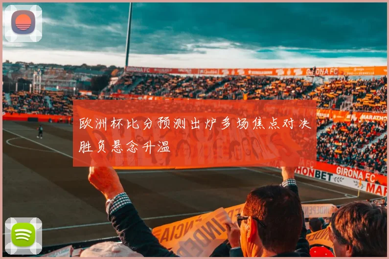 欧洲杯比分预测出炉多场焦点对决胜负悬念升温
