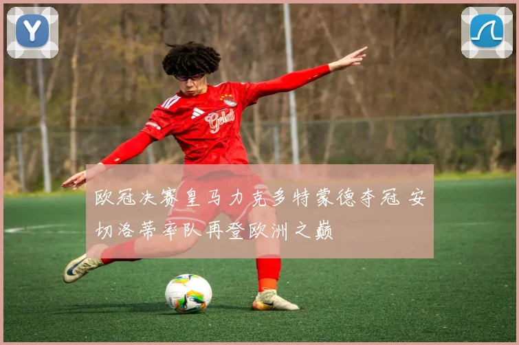 欧冠决赛皇马力克多特蒙德夺冠 安切洛蒂率队再登欧洲之巅