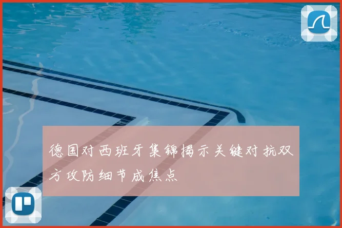 德国对西班牙集锦揭示关键对抗双方攻防细节成焦点