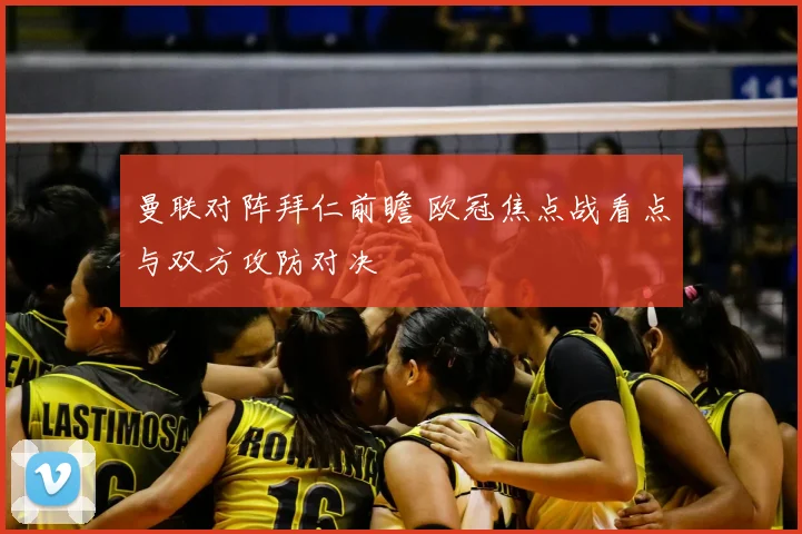 曼联对阵拜仁前瞻 欧冠焦点战看点与双方攻防对决