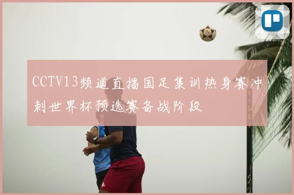 CCTV13频道直播国足集训热身赛冲刺世界杯预选赛备战阶段