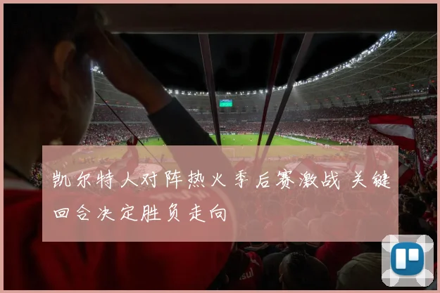 凯尔特人对阵热火季后赛激战 关键回合决定胜负走向