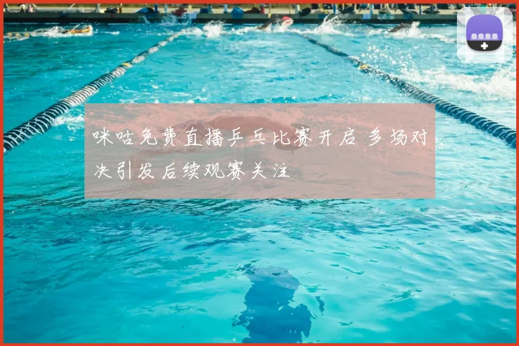 咪咕免费直播乒乓比赛开启 多场对决引发后续观赛关注