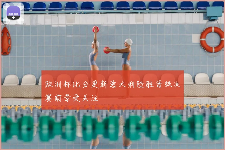 欧洲杯比分更新意大利险胜晋级决赛前景受关注
