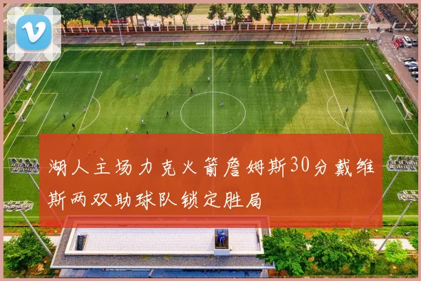 湖人主场力克火箭詹姆斯30分戴维斯两双助球队锁定胜局