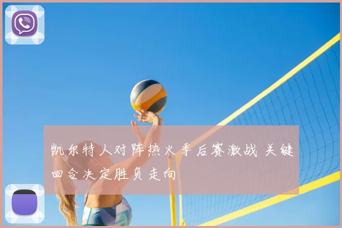 凯尔特人对阵热火季后赛激战 关键回合决定胜负走向