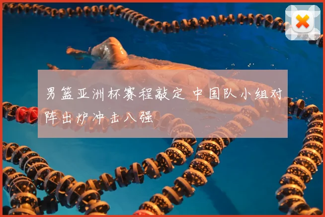 男篮亚洲杯赛程敲定 中国队小组对阵出炉冲击八强