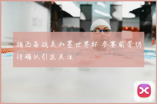 梅西备战美加墨世界杯 参赛前景仍待确认引发关注