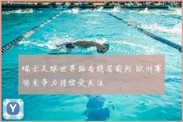 瑞士足球世界排名稳居前列 欧洲赛场竞争力持续受关注