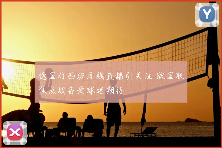 德国对西班牙线直播引关注 欧国联焦点战备受球迷期待