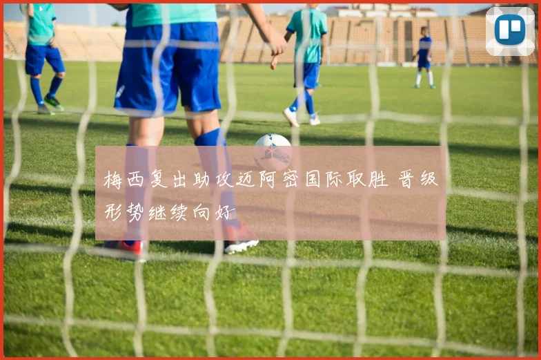 梅西复出助攻迈阿密国际取胜 晋级形势继续向好