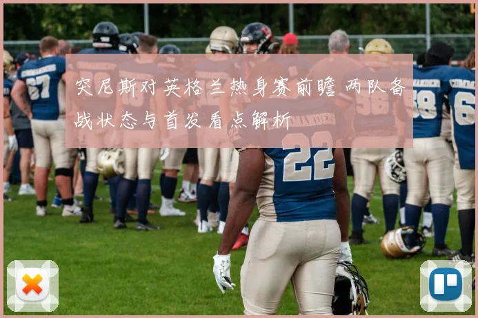 突尼斯对英格兰热身赛前瞻 两队备战状态与首发看点解析