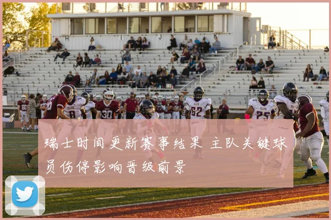 瑞士时间更新赛事结果 主队关键球员伤停影响晋级前景