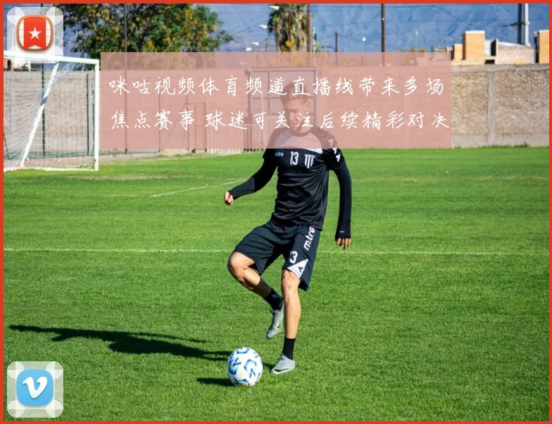 咪咕视频体育频道直播线带来多场焦点赛事 球迷可关注后续精彩对决