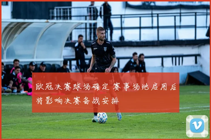 欧冠决赛球场确定 赛事场地启用后将影响决赛备战安排