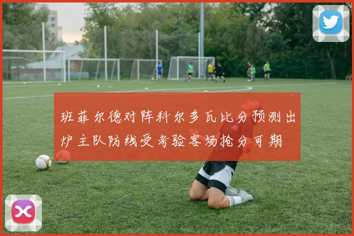 班菲尔德对阵科尔多瓦比分预测出炉主队防线受考验客场抢分可期
