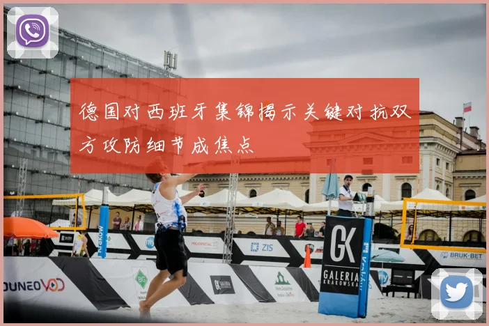 德国对西班牙集锦揭示关键对抗双方攻防细节成焦点