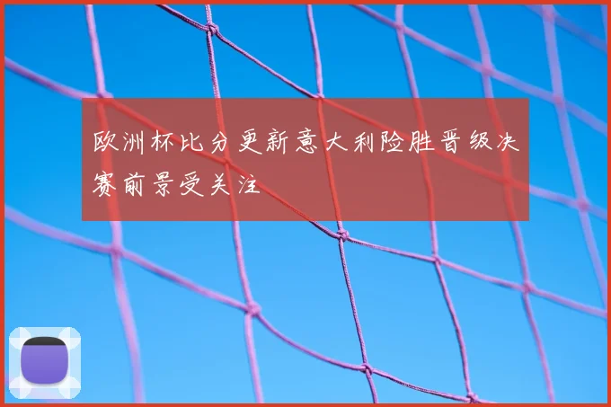 欧洲杯比分更新意大利险胜晋级决赛前景受关注