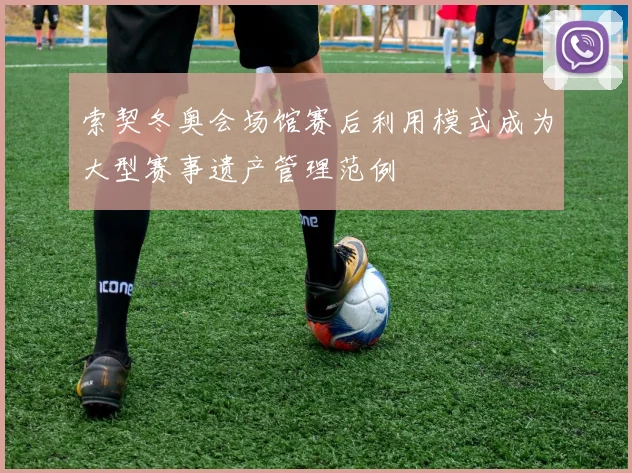 索契冬奥会场馆赛后利用模式成为大型赛事遗产管理范例