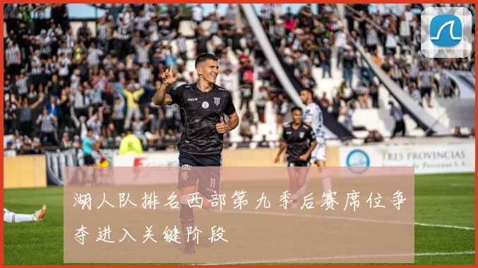 湖人队排名西部第九季后赛席位争夺进入关键阶段