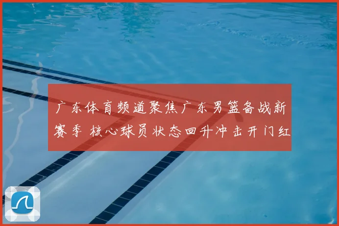 广东体育频道聚焦广东男篮备战新赛季 核心球员状态回升冲击开门红