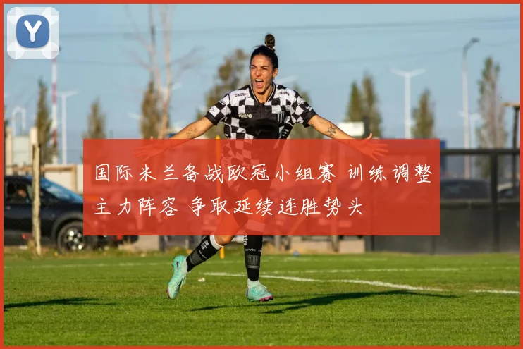 国际米兰备战欧冠小组赛 训练调整主力阵容 争取延续连胜势头