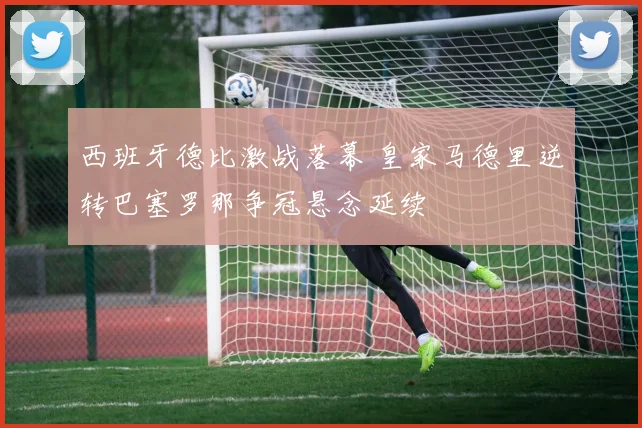 西班牙德比激战落幕 皇家马德里逆转巴塞罗那争冠悬念延续